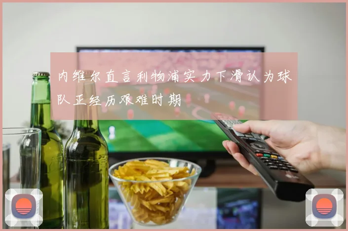 内维尔直言利物浦实力下滑认为球队正经历艰难时期