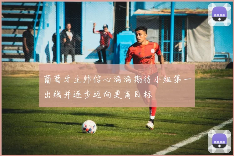 葡萄牙主帅信心满满期待小组第一出线并逐步迈向更高目标