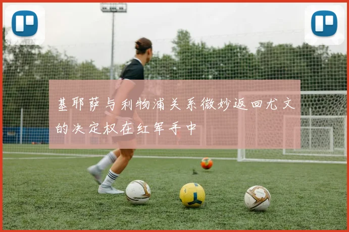 基耶萨与利物浦关系微妙返回尤文的决定权在红军手中