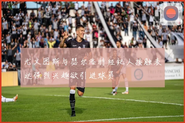 尤文图斯与瑟尔洛特经纪人接触表达强烈兴趣欲引进球员