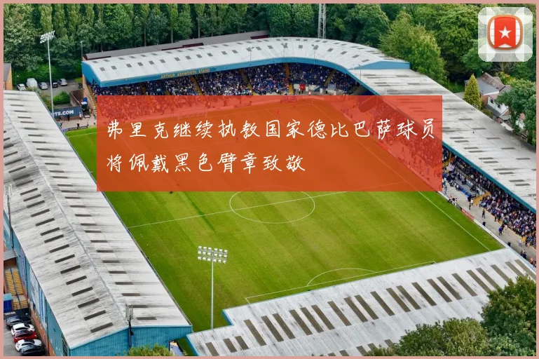 弗里克继续执教国家德比巴萨球员将佩戴黑色臂章致敬
