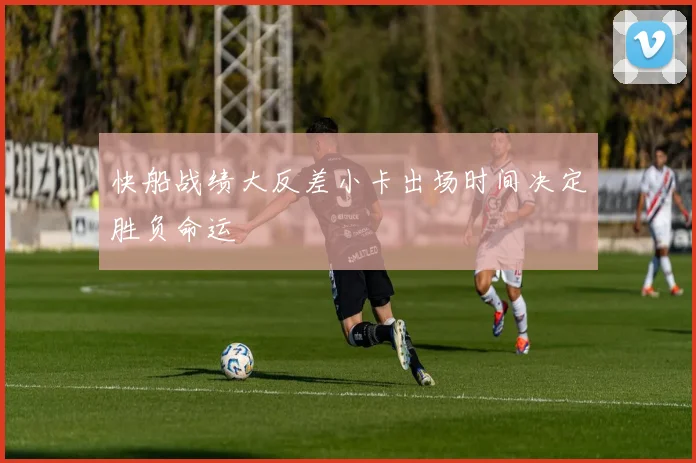 快船战绩大反差小卡出场时间决定胜负命运