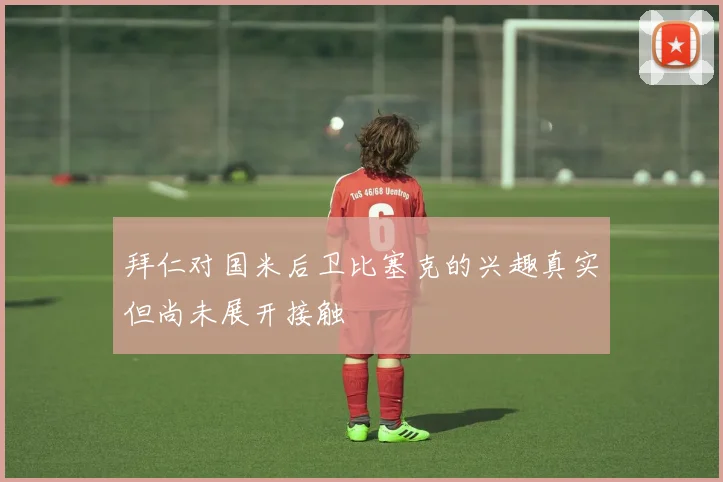 拜仁对国米后卫比塞克的兴趣真实但尚未展开接触