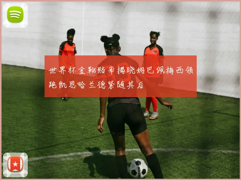 世界杯金靴赔率揭晓姆巴佩梅西领跑凯恩哈兰德紧随其后