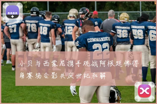 小贝与西蒙尼携手观战阿根廷佛得角赛场合影共庆世纪和解