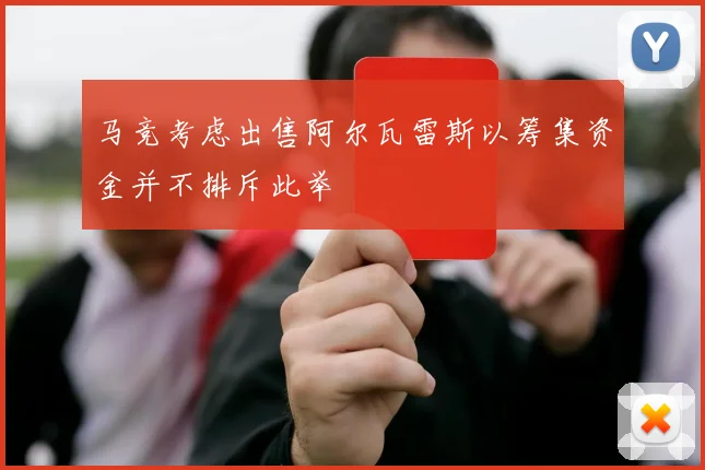 马竞考虑出售阿尔瓦雷斯以筹集资金并不排斥此举