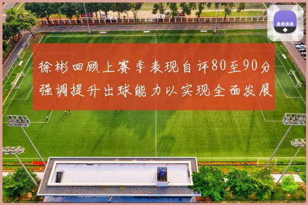 徐彬回顾上赛季表现自评80至90分强调提升出球能力以实现全面发展