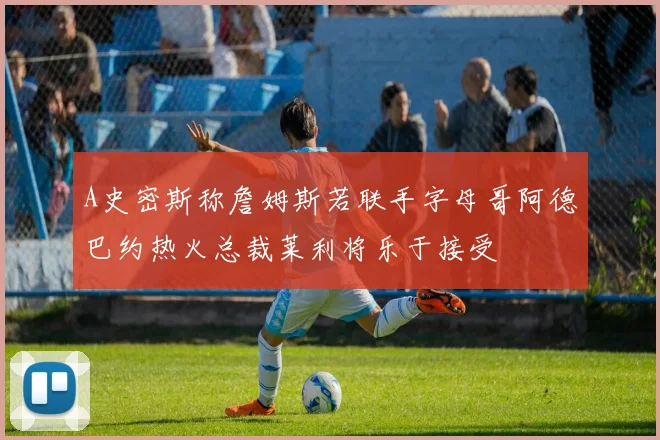 A史密斯称詹姆斯若联手字母哥阿德巴约热火总裁莱利将乐于接受
